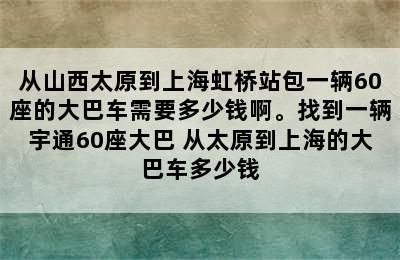 从山西太原到上海虹桥站包一辆60座的大巴车需要多少钱啊。找到一辆宇通60座大巴 从太原到上海的大巴车多少钱